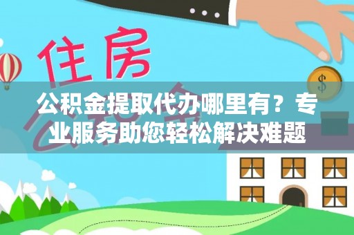 丹阳公积金提取代办哪里有？专业服务助您轻松解决难题
