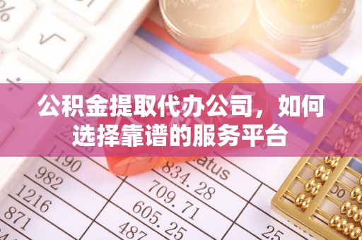丹阳公积金提取代办公司，如何选择靠谱的服务平台