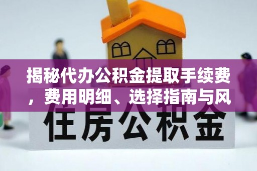 丹阳揭秘代办公积金提取手续费，费用明细、选择指南与风险防范