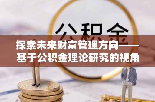 丹阳探索未来财富管理方向——基于公积金理论研究的视角