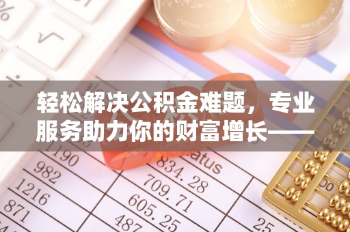 丹阳轻松解决公积金难题，专业服务助力你的财富增长——代办公积金提取