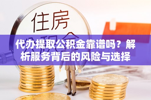 丹阳代办提取公积金靠谱吗？解析服务背后的风险与选择