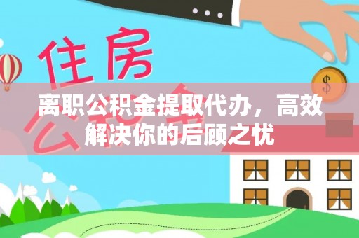 丹阳离职公积金提取代办，高效解决你的后顾之忧