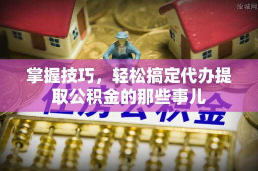 丹阳掌握技巧，轻松搞定代办提取公积金的那些事儿