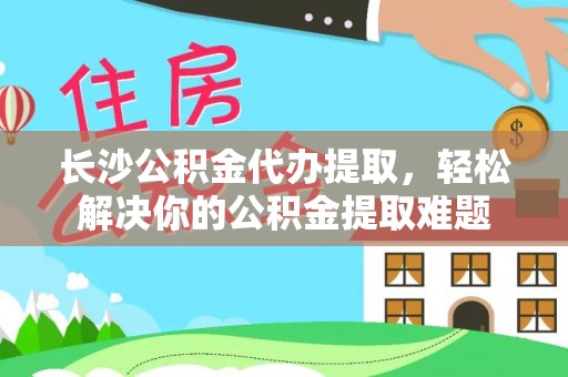 丹阳长沙公积金代办提取，轻松解决你的公积金提取难题