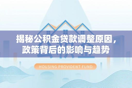 丹阳揭秘公积金贷款调整原因，政策背后的影响与趋势