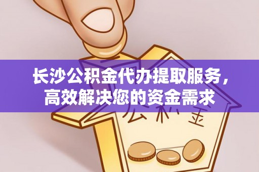 丹阳长沙公积金代办提取服务，高效解决您的资金需求