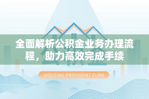 丹阳全面解析公积金业务办理流程，助力高效完成手续
