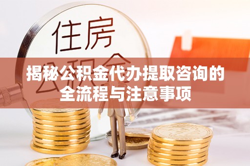 丹阳揭秘公积金代办提取咨询的全流程与注意事项