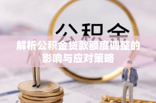 丹阳解析公积金贷款额度调整的影响与应对策略