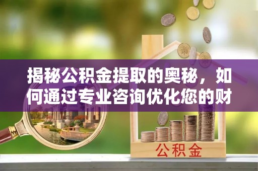 丹阳揭秘公积金提取的奥秘，如何通过专业咨询优化您的财务规划