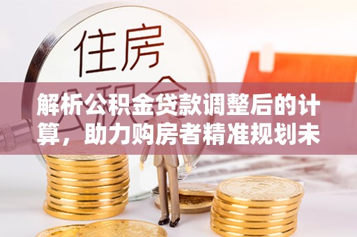 丹阳解析公积金贷款调整后的计算，助力购房者精准规划未来