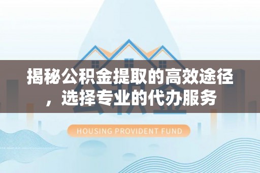 丹阳揭秘公积金提取的高效途径，选择专业的代办服务