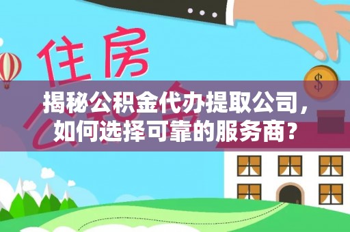丹阳揭秘公积金代办提取公司，如何选择可靠的服务商？