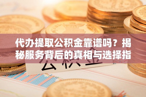 丹阳代办提取公积金靠谱吗？揭秘服务背后的真相与选择指南