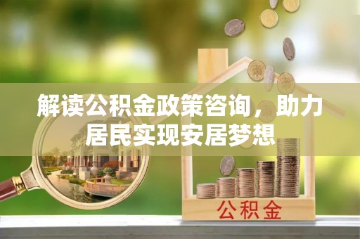 丹阳解读公积金政策咨询，助力居民实现安居梦想