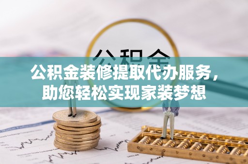 丹阳公积金装修提取代办服务，助您轻松实现家装梦想