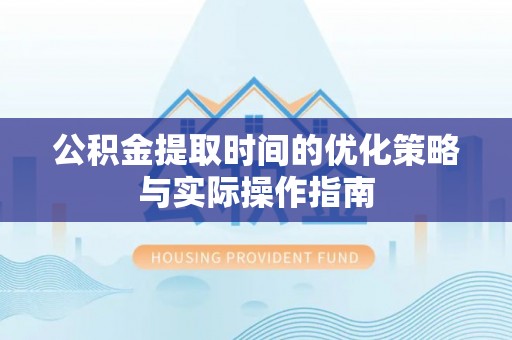 丹阳公积金提取时间的优化策略与实际操作指南