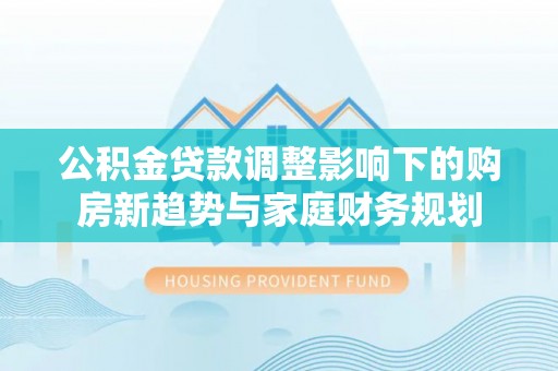 丹阳公积金贷款调整影响下的购房新趋势与家庭财务规划