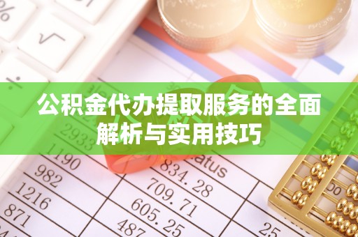 丹阳公积金代办提取服务的全面解析与实用技巧