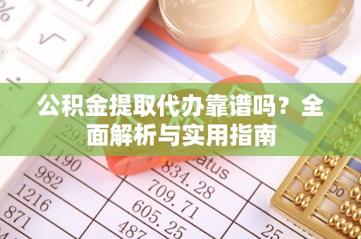 丹阳公积金提取代办靠谱吗？全面解析与实用指南