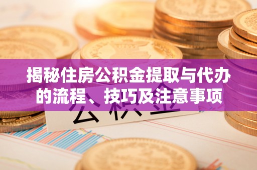 丹阳揭秘住房公积金提取与代办的流程、技巧及注意事项