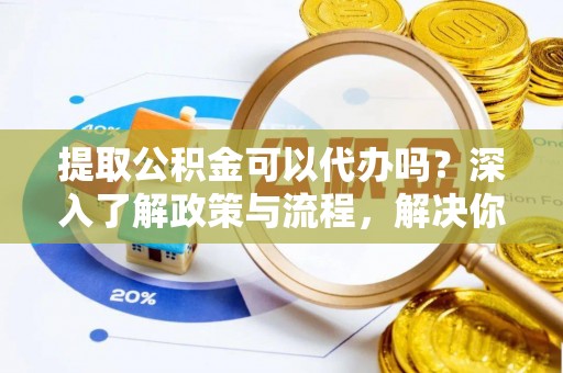 丹阳提取公积金可以代办吗？深入了解政策与流程，解决你的疑问