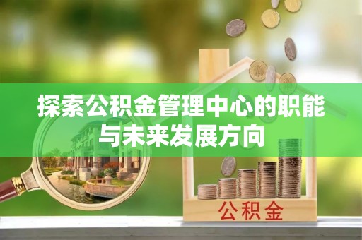 丹阳探索公积金管理中心的职能与未来发展方向