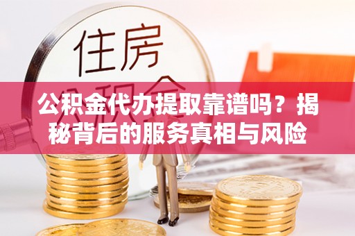 丹阳公积金代办提取靠谱吗？揭秘背后的服务真相与风险