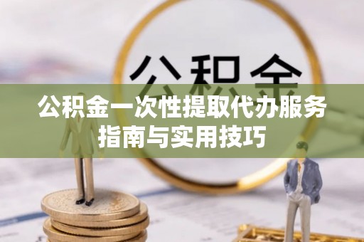 丹阳公积金一次性提取代办服务指南与实用技巧