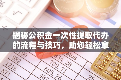 丹阳揭秘公积金一次性提取代办的流程与技巧，助您轻松拿钱！