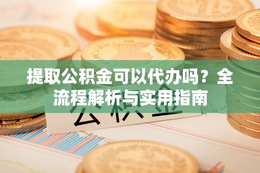 丹阳提取公积金可以代办吗？全流程解析与实用指南