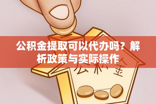 丹阳公积金提取可以代办吗？解析政策与实际操作