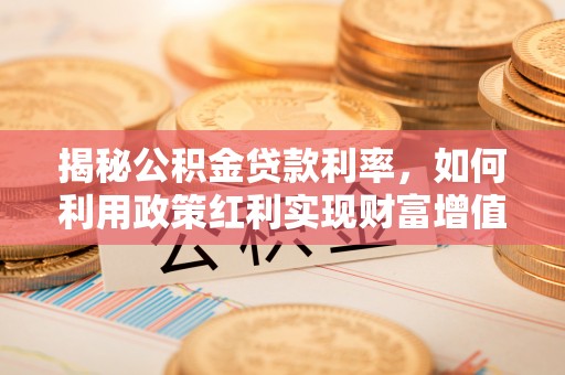 丹阳揭秘公积金贷款利率，如何利用政策红利实现财富增值