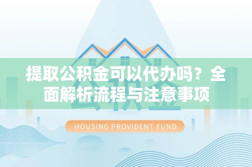 丹阳提取公积金可以代办吗？全面解析流程与注意事项