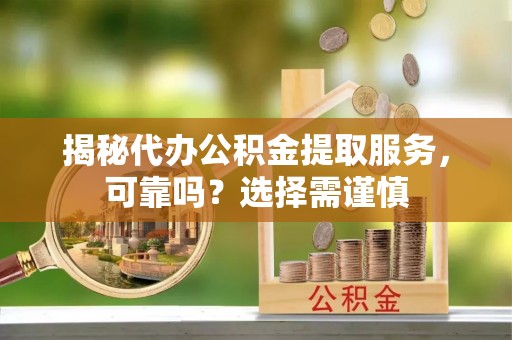 丹阳揭秘代办公积金提取服务，可靠吗？选择需谨慎