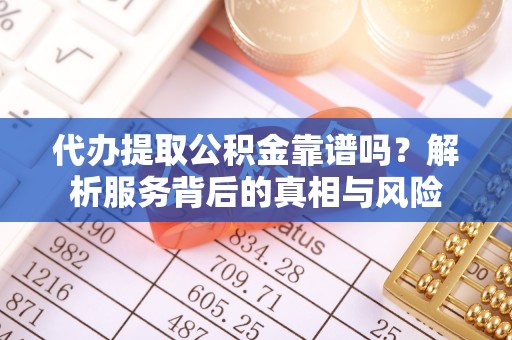 丹阳代办提取公积金靠谱吗？解析服务背后的真相与风险