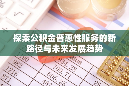 丹阳探索公积金普惠性服务的新路径与未来发展趋势
