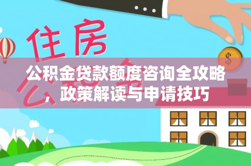 丹阳公积金贷款额度咨询全攻略，政策解读与申请技巧