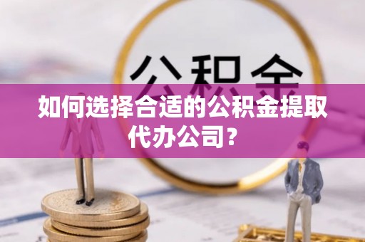 丹阳如何选择合适的公积金提取代办公司？