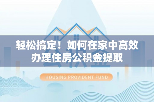 丹阳轻松搞定！如何在家中高效办理住房公积金提取