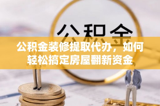 丹阳公积金装修提取代办，如何轻松搞定房屋翻新资金