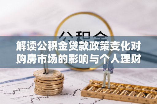 丹阳解读公积金贷款政策变化对购房市场的影响与个人理财规划的启示