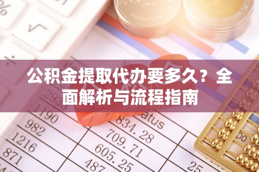 丹阳公积金提取代办要多久？全面解析与流程指南