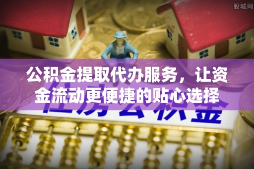 丹阳公积金提取代办服务，让资金流动更便捷的贴心选择