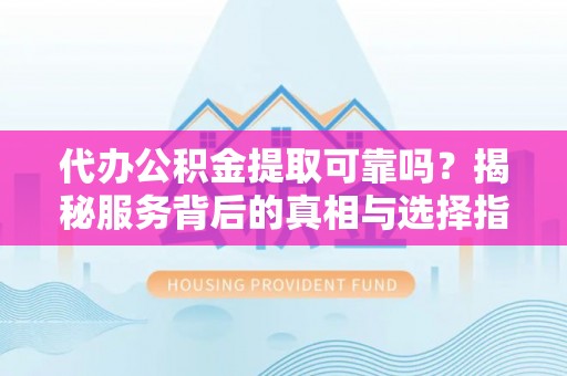 丹阳代办公积金提取可靠吗？揭秘服务背后的真相与选择指南