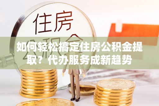 丹阳如何轻松搞定住房公积金提取？代办服务成新趋势