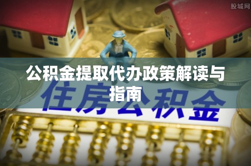 丹阳公积金提取代办政策解读与指南