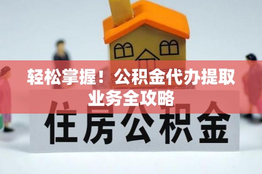 丹阳轻松掌握！公积金代办提取业务全攻略