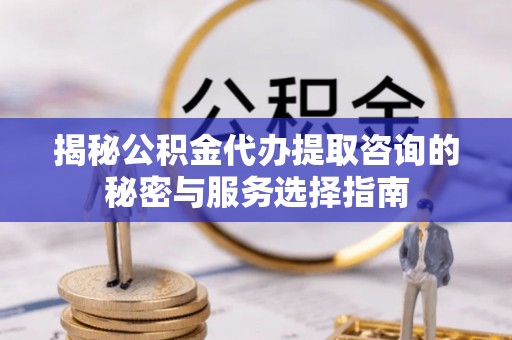 丹阳揭秘公积金代办提取咨询的秘密与服务选择指南